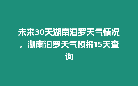 未來30天湖南汩羅天氣情況，湖南汩羅天氣預(yù)報(bào)15天查詢