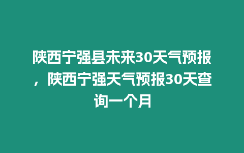 陜西寧強縣未來30天氣預報，陜西寧強天氣預報30天查詢一個月