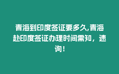 青海到印度簽證要多久,青海赴印度簽證辦理時間需知，速詢！