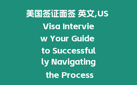 美國簽證面簽 英文,US Visa Interview Your Guide to Successfully Navigating the Process