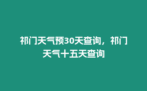 祁門天氣預(yù)30天查詢，祁門天氣十五天查詢