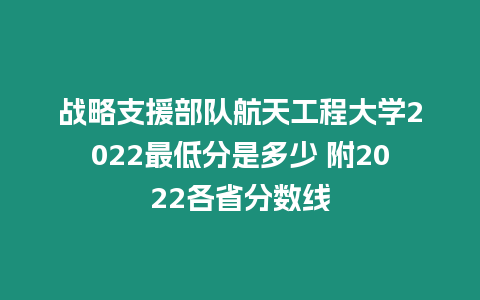 戰略支援部隊航天工程大學2022最低分是多少 附2022各省分數線