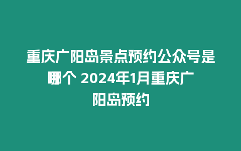 重慶廣陽島景點預約公眾號是哪個 2024年1月重慶廣陽島預約