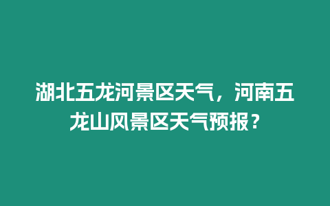 湖北五龍河景區天氣，河南五龍山風景區天氣預報？