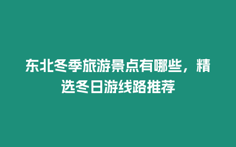 東北冬季旅游景點有哪些，精選冬日游線路推薦