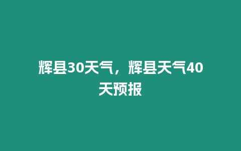 輝縣30天氣，輝縣天氣40天預報