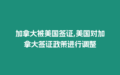 加拿大被美國簽證,美國對加拿大簽證政策進行調整