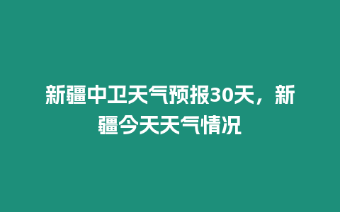 新疆中衛天氣預報30天，新疆今天天氣情況