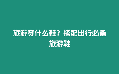 旅游穿什么鞋？搭配出行必備旅游鞋