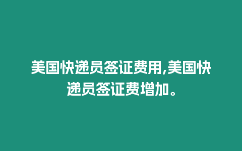 美國快遞員簽證費用,美國快遞員簽證費增加。