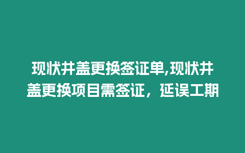 現(xiàn)狀井蓋更換簽證單,現(xiàn)狀井蓋更換項目需簽證，延誤工期