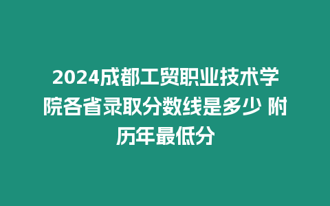 2024成都工貿(mào)職業(yè)技術(shù)學(xué)院各省錄取分?jǐn)?shù)線是多少 附歷年最低分