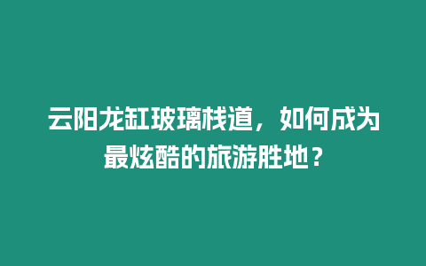 云陽龍缸玻璃棧道，如何成為最炫酷的旅游勝地？