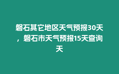 磐石其它地區天氣預報30天，磐石市天氣預報15天查詢天