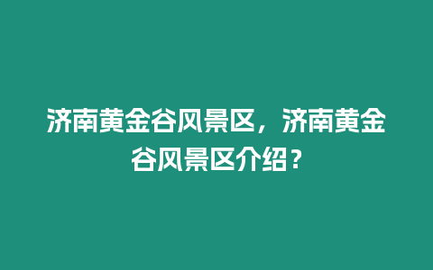 濟(jì)南黃金谷風(fēng)景區(qū)，濟(jì)南黃金谷風(fēng)景區(qū)介紹？