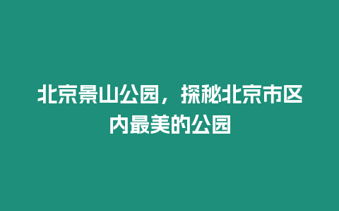 北京景山公園，探秘北京市區內最美的公園