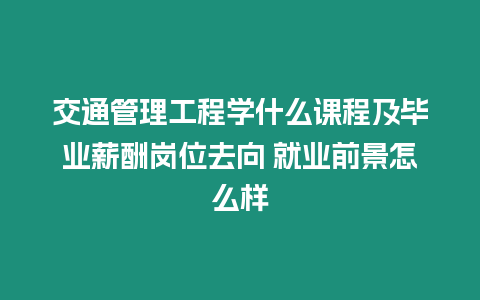 交通管理工程學(xué)什么課程及畢業(yè)薪酬崗位去向 就業(yè)前景怎么樣