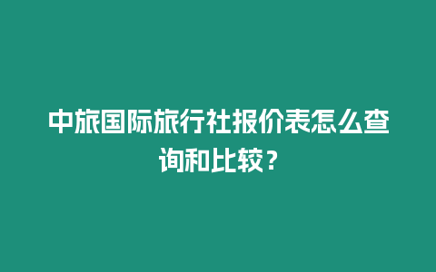 中旅國際旅行社報價表怎么查詢和比較？