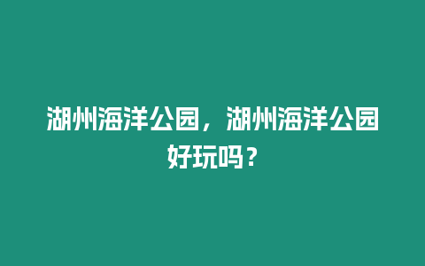 湖州海洋公園，湖州海洋公園好玩嗎？