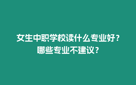 女生中職學(xué)校讀什么專業(yè)好？哪些專業(yè)不建議？