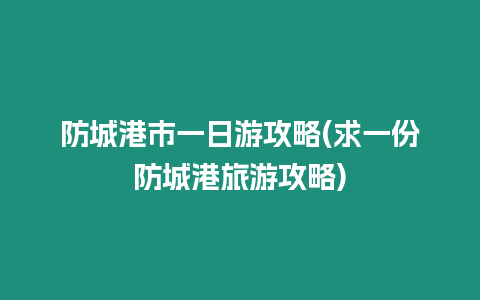 防城港市一日游攻略(求一份防城港旅游攻略)