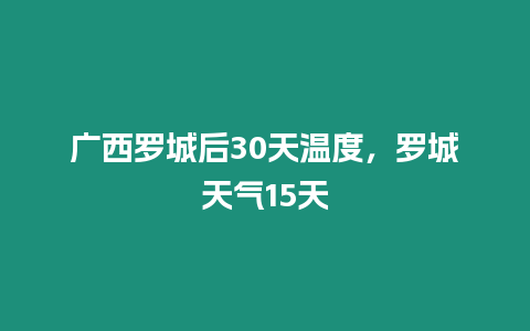 廣西羅城后30天溫度，羅城天氣15天