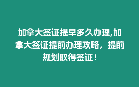 加拿大簽證提早多久辦理,加拿大簽證提前辦理攻略，提前規劃取得簽證！