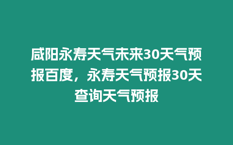 咸陽永壽天氣未來30天氣預報百度，永壽天氣預報30天查詢天氣預報