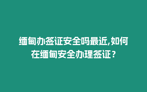 緬甸辦簽證安全嗎最近,如何在緬甸安全辦理簽證？