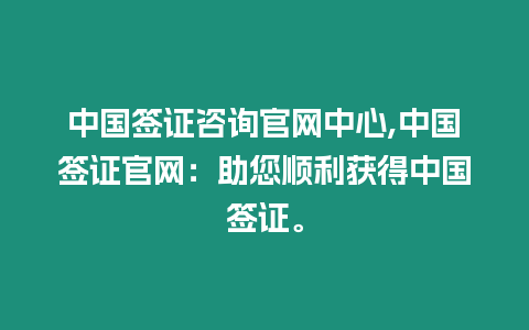 中國簽證咨詢官網中心,中國簽證官網：助您順利獲得中國簽證。