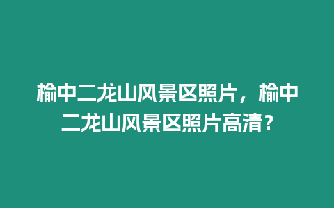 榆中二龍山風(fēng)景區(qū)照片，榆中二龍山風(fēng)景區(qū)照片高清？