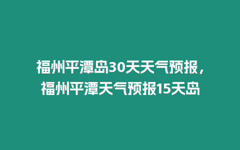 福州平潭島30天天氣預報，福州平潭天氣預報15天島