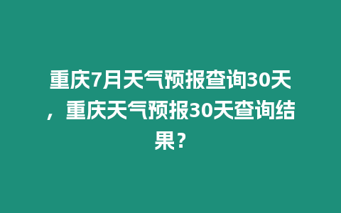 重慶7月天氣預報查詢30天，重慶天氣預報30天查詢結果？