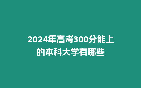 2024年高考300分能上的本科大學有哪些