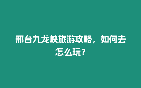 邢臺九龍峽旅游攻略，如何去怎么玩？