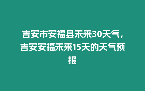 吉安市安福縣未來30天氣，吉安安福未來15天的天氣預報