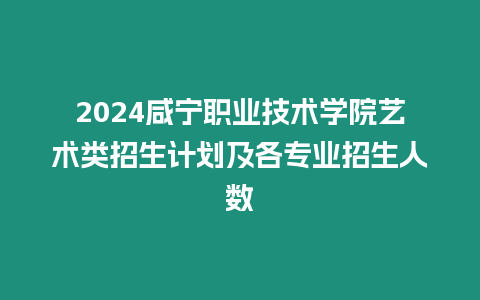 2024咸寧職業(yè)技術(shù)學(xué)院藝術(shù)類招生計(jì)劃及各專業(yè)招生人數(shù)