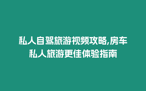 私人自駕旅游視頻攻略,房車私人旅游更佳體驗指南