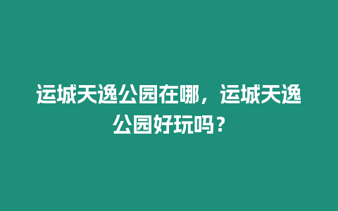 運(yùn)城天逸公園在哪，運(yùn)城天逸公園好玩嗎？