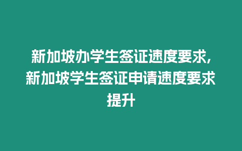 新加坡辦學生簽證速度要求,新加坡學生簽證申請速度要求提升