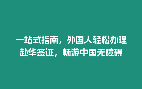 一站式指南，外國人輕松辦理赴華簽證，暢游中國無障礙