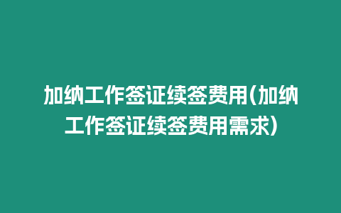 加納工作簽證續簽費用(加納工作簽證續簽費用需求)