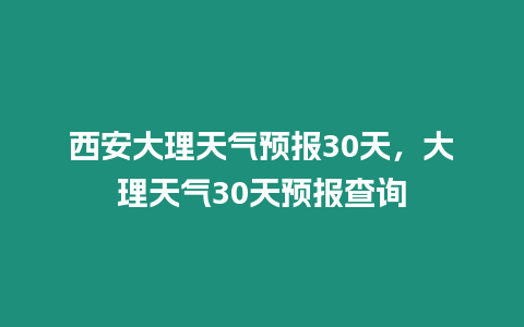 西安大理天氣預(yù)報(bào)30天，大理天氣30天預(yù)報(bào)查詢