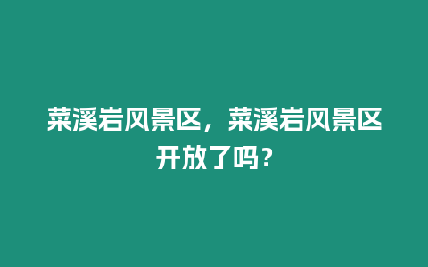 菜溪巖風景區，菜溪巖風景區開放了嗎？