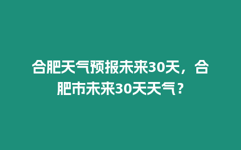 合肥天氣預(yù)報未來30天，合肥市未來30天天氣？