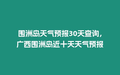 圍洲島天氣預報30天查詢，廣西圍洲島近十天天氣預報