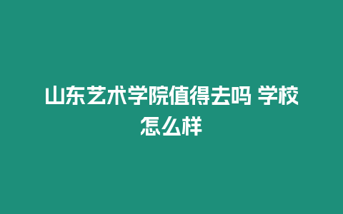 山東藝術學院值得去嗎 學校怎么樣