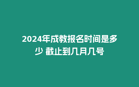 2024年成教報名時間是多少 截止到幾月幾號