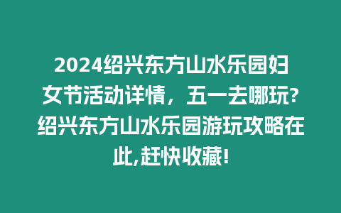 2024紹興東方山水樂園婦女節(jié)活動詳情，五一去哪玩?紹興東方山水樂園游玩攻略在此,趕快收藏!