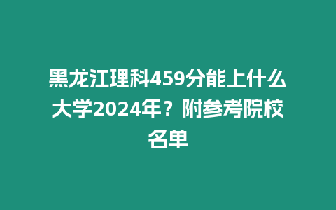 黑龍江理科459分能上什么大學2024年？附參考院校名單